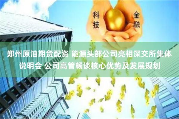 郑州原油期货配资 能源头部公司亮相深交所集体说明会 公司高管畅谈核心优势及发展规划