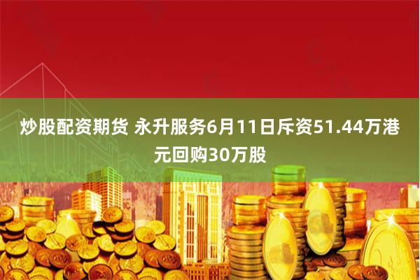炒股配资期货 永升服务6月11日斥资51.44万港元回购30万股
