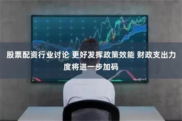 股票配资行业讨论 更好发挥政策效能 财政支出力度将进一步加码