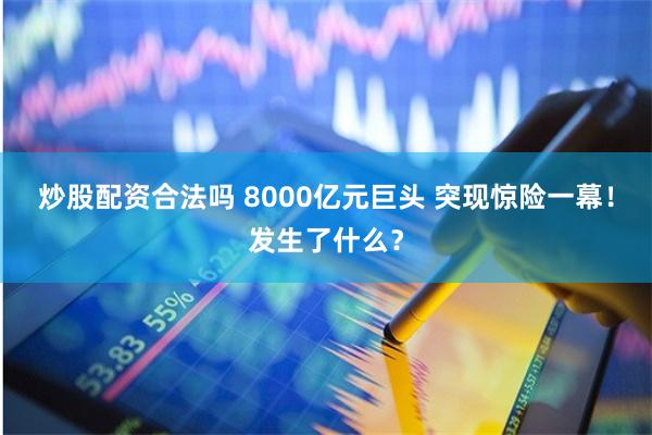 炒股配资合法吗 8000亿元巨头 突现惊险一幕！发生了什么？