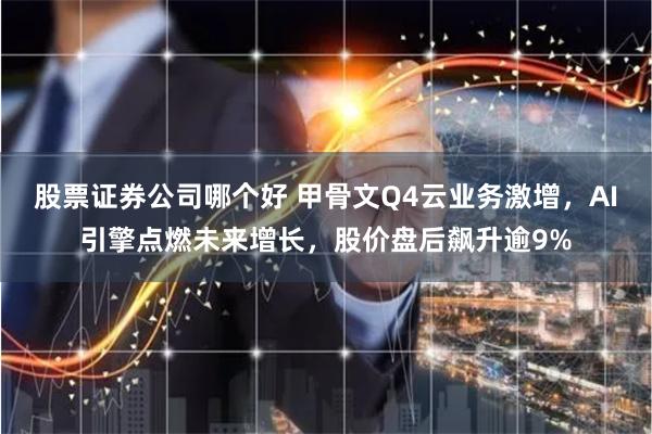 股票证券公司哪个好 甲骨文Q4云业务激增，AI引擎点燃未来增长，股价盘后飙升逾9%