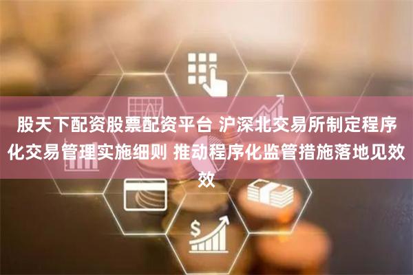股天下配资股票配资平台 沪深北交易所制定程序化交易管理实施细则 推动程序化监管措施落地见效