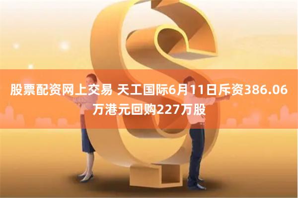 股票配资网上交易 天工国际6月11日斥资386.06万港元回购227万股