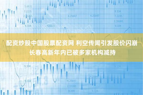 配资炒股中国股票配资网 利空传闻引发股价闪崩 长春高新年内已被多家机构减持