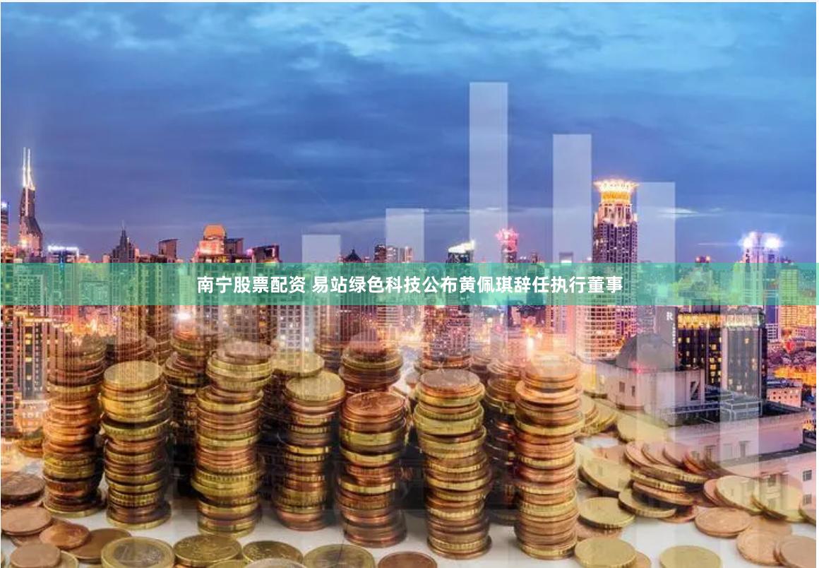 南宁股票配资 易站绿色科技公布黄佩琪辞任执行董事