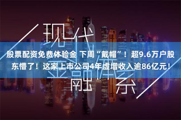 股票配资免费体验金 下周“戴帽”！超9.6万户股东懵了！这家上市公司4年虚增收入逾86亿元！