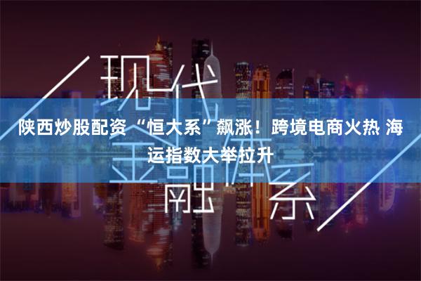 陕西炒股配资 “恒大系”飙涨！跨境电商火热 海运指数大举拉升