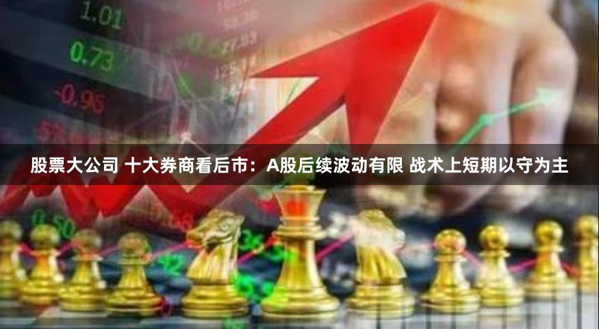 股票大公司 十大券商看后市：A股后续波动有限 战术上短期以守为主