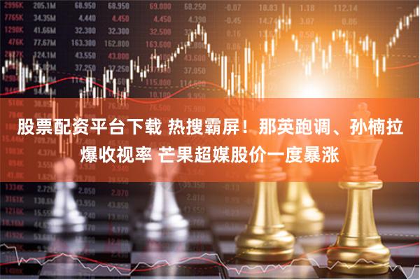 股票配资平台下载 热搜霸屏！那英跑调、孙楠拉爆收视率 芒果超媒股价一度暴涨