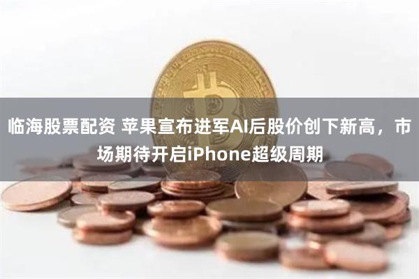临海股票配资 苹果宣布进军AI后股价创下新高，市场期待开启iPhone超级周期
