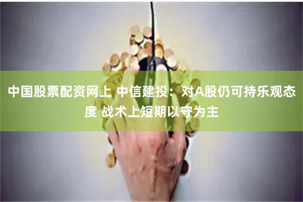 中国股票配资网上 中信建投：对A股仍可持乐观态度 战术上短期以守为主