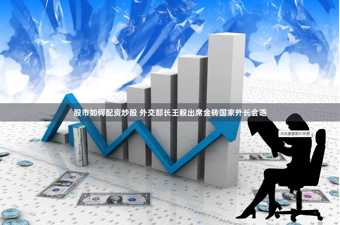股市如何配资炒股 外交部长王毅出席金砖国家外长会晤