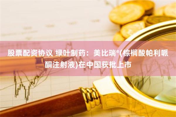 股票配资协议 绿叶制药：美比瑞®(棕榈酸帕利哌酮注射液)在中国获批上市