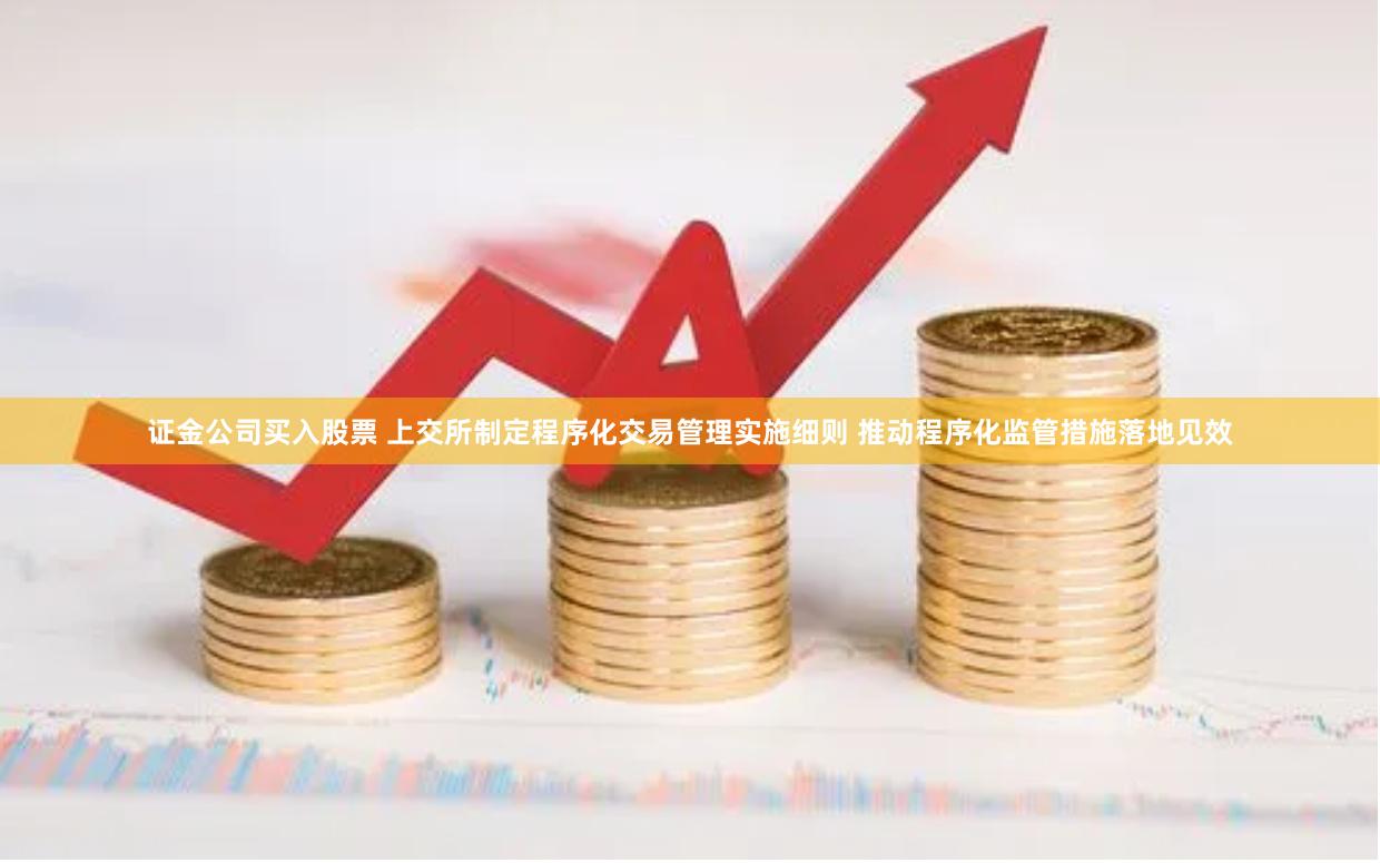 证金公司买入股票 上交所制定程序化交易管理实施细则 推动程序化监管措施落地见效