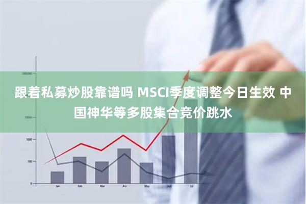 跟着私募炒股靠谱吗 MSCI季度调整今日生效 中国神华等多股集合竞价跳水