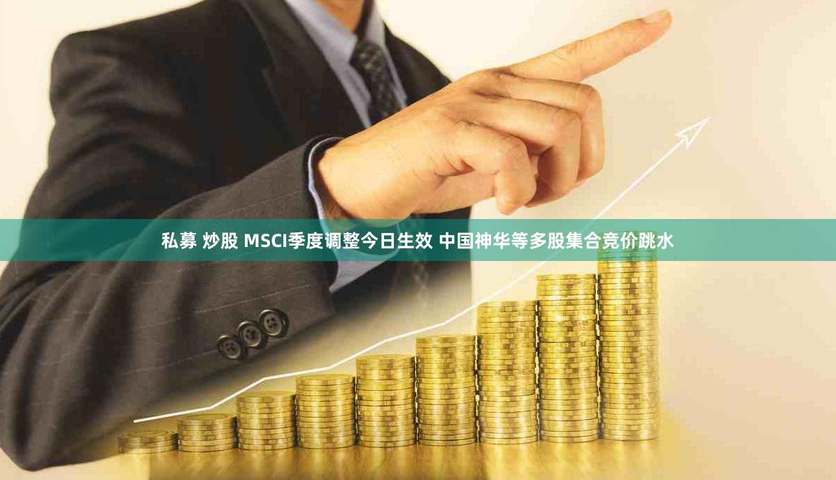 私募 炒股 MSCI季度调整今日生效 中国神华等多股集合竞价跳水