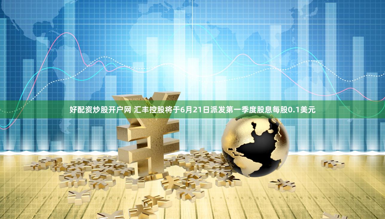 好配资炒股开户网 汇丰控股将于6月21日派发第一季度股息每股0.1美元