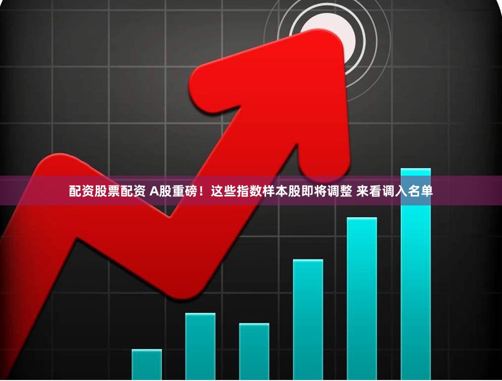 配资股票配资 A股重磅！这些指数样本股即将调整 来看调入名单