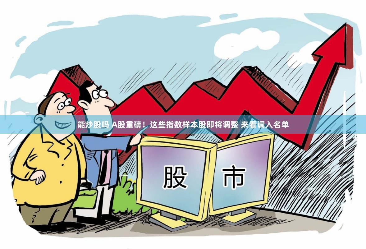 能炒股吗 A股重磅！这些指数样本股即将调整 来看调入名单