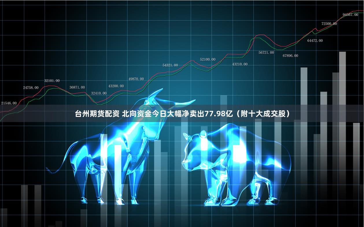 台州期货配资 北向资金今日大幅净卖出77.98亿（附十大成交股）