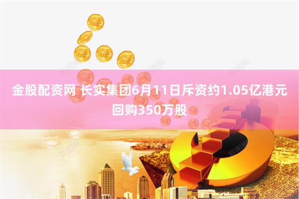 金股配资网 长实集团6月11日斥资约1.05亿港元回购350万股