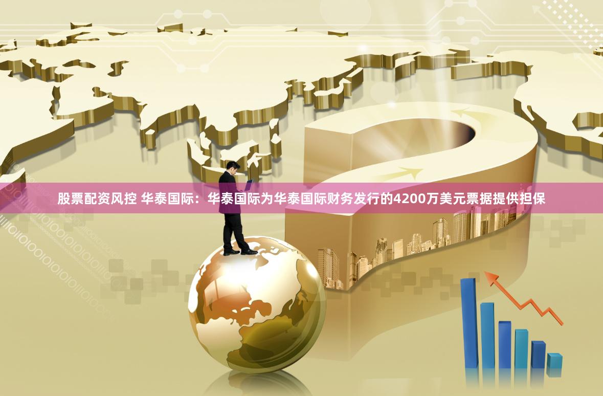 股票配资风控 华泰国际：华泰国际为华泰国际财务发行的4200万美元票据提供担保