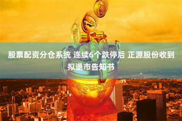 股票配资分仓系统 连续6个跌停后 正源股份收到拟退市告知书