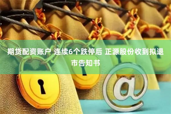 期货配资账户 连续6个跌停后 正源股份收到拟退市告知书