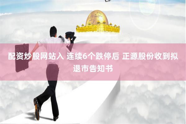 配资炒股网站入 连续6个跌停后 正源股份收到拟退市告知书