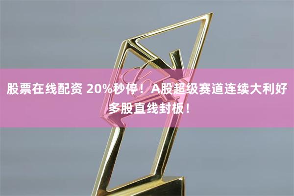 股票在线配资 20%秒停！A股超级赛道连续大利好 多股直线封板！
