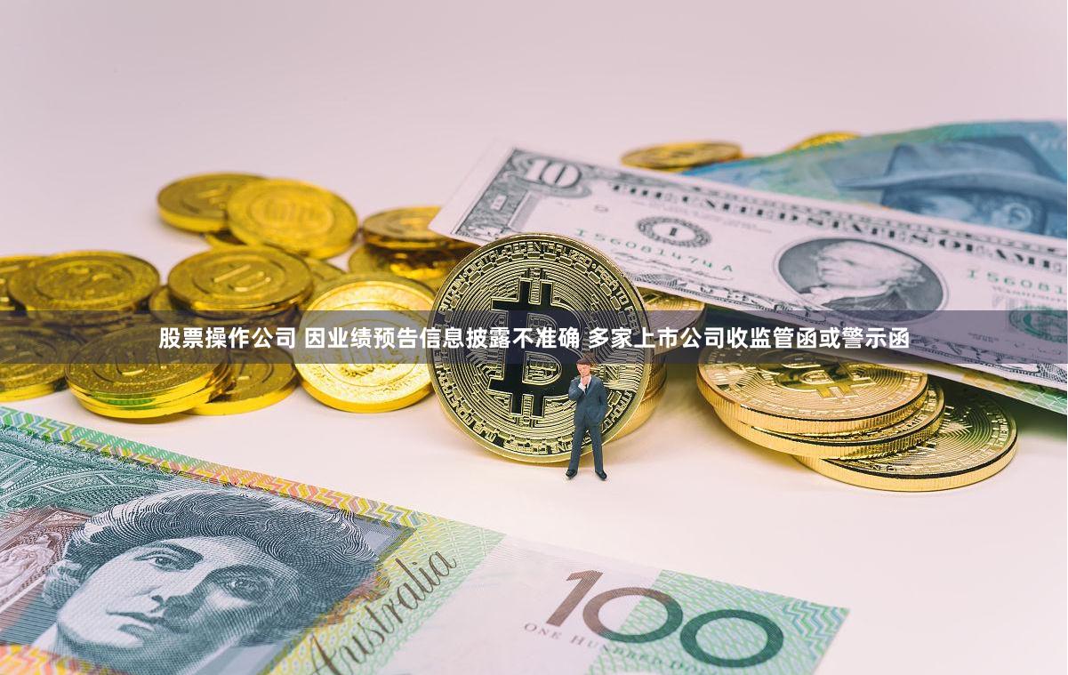股票操作公司 因业绩预告信息披露不准确 多家上市公司收监管函或警示函