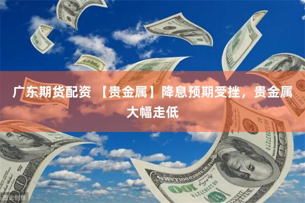广东期货配资 【贵金属】降息预期受挫，贵金属大幅走低