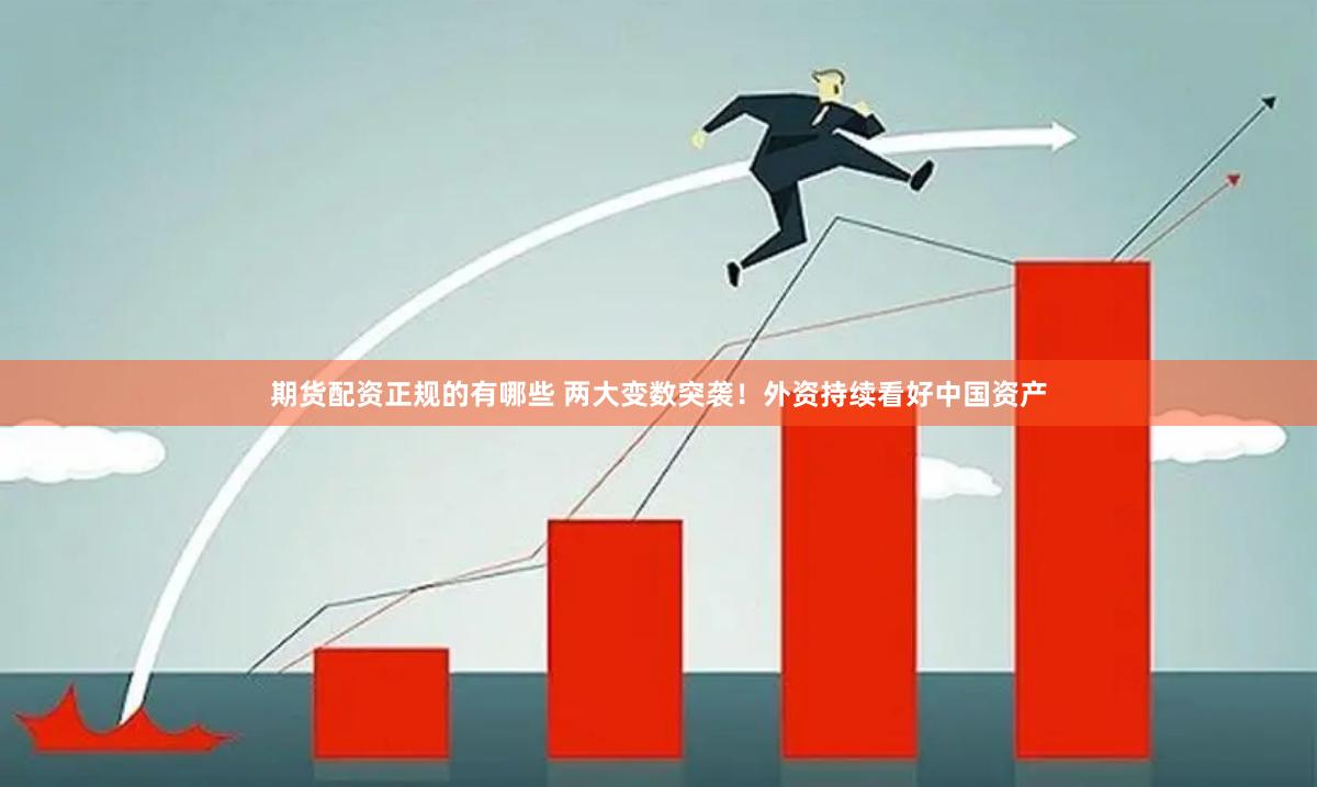 期货配资正规的有哪些 两大变数突袭！外资持续看好中国资产