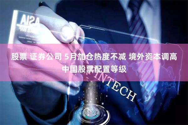 股票 证券公司 5月加仓热度不减 境外资本调高中国股票配置等级