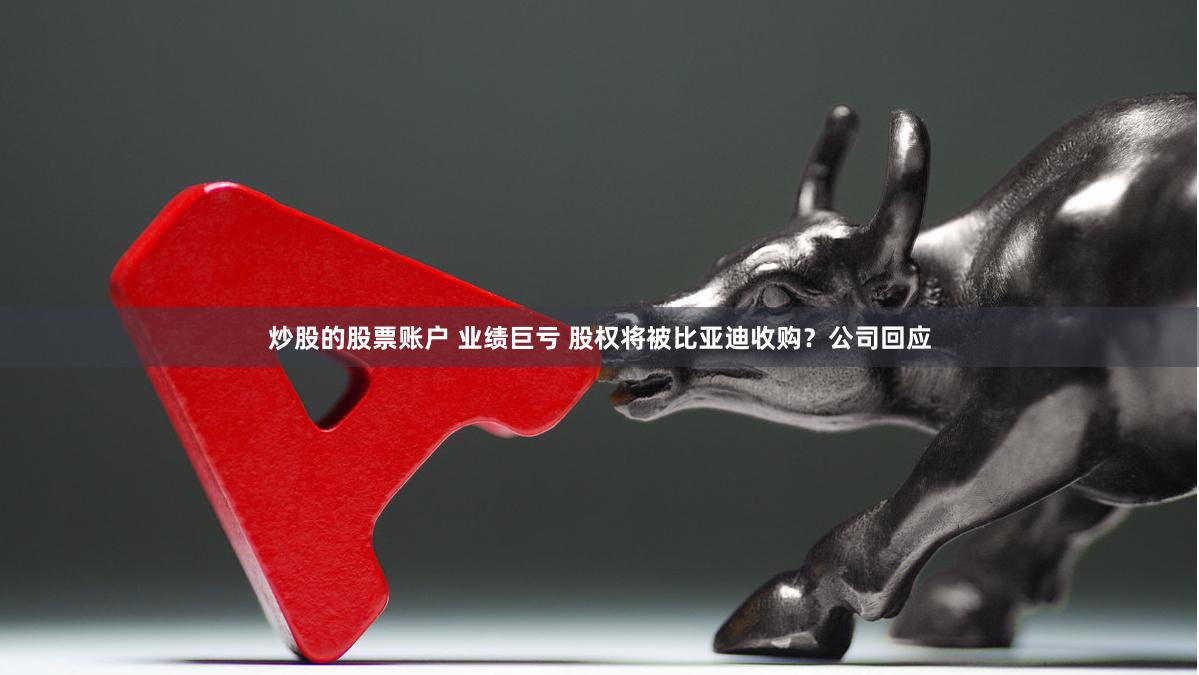 炒股的股票账户 业绩巨亏 股权将被比亚迪收购？公司回应
