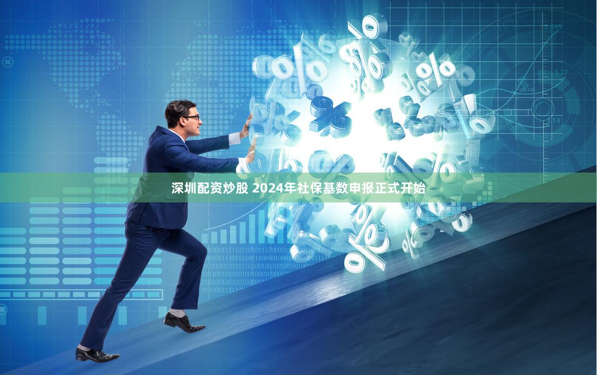 深圳配资炒股 2024年社保基数申报正式开始