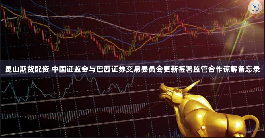 昆山期货配资 中国证监会与巴西证券交易委员会更新签署监管合作谅解备忘录
