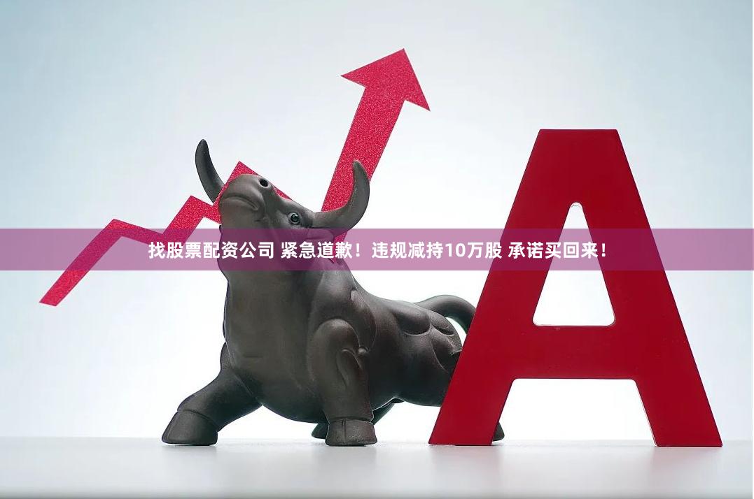 找股票配资公司 紧急道歉！违规减持10万股 承诺买回来！