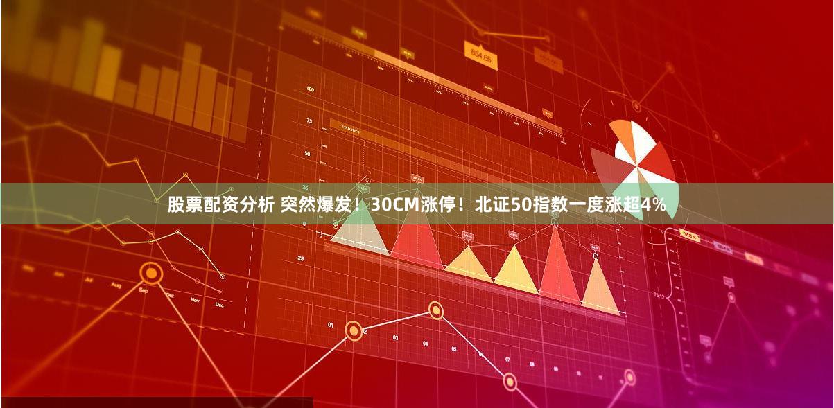 股票配资分析 突然爆发！30CM涨停！北证50指数一度涨超4%