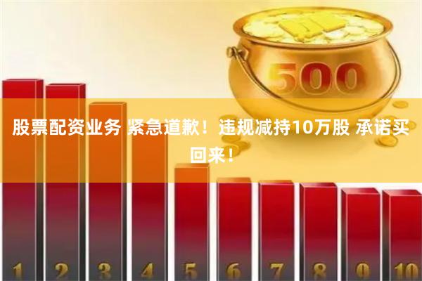 股票配资业务 紧急道歉！违规减持10万股 承诺买回来！
