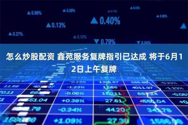 怎么炒股配资 鑫苑服务复牌指引已达成 将于6月12日上午复牌