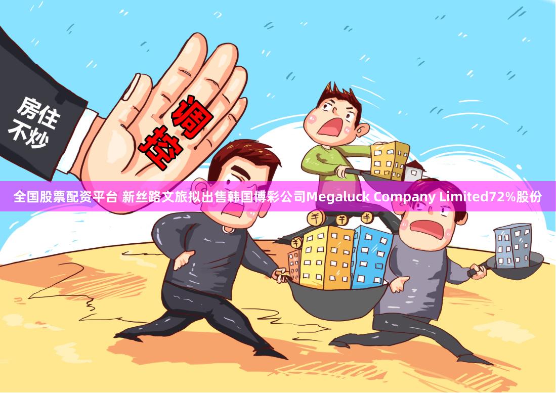 全国股票配资平台 新丝路文旅拟出售韩国博彩公司Megaluck Company Limited72%股份