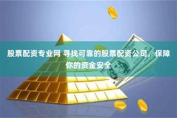 股票配资专业网 寻找可靠的股票配资公司，保障你的资金安全