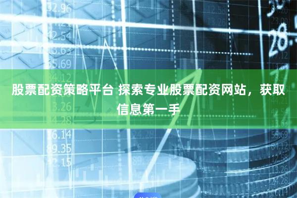股票配资策略平台 探索专业股票配资网站，获取信息第一手
