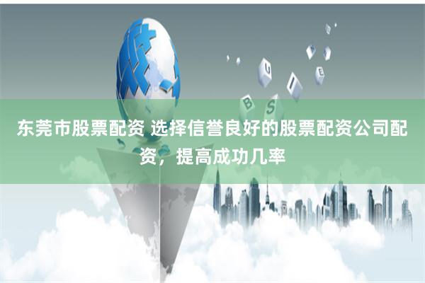 东莞市股票配资 选择信誉良好的股票配资公司配资，提高成功几率
