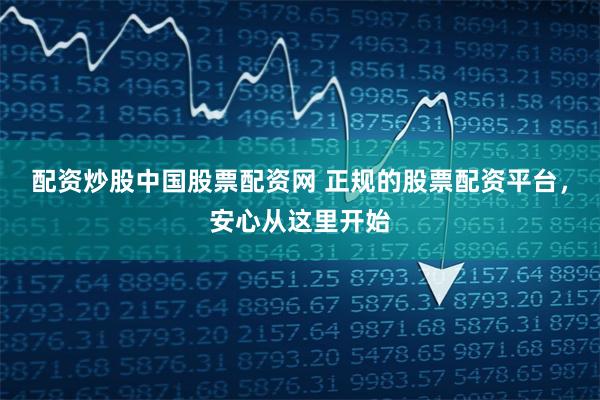 配资炒股中国股票配资网 正规的股票配资平台，安心从这里开始