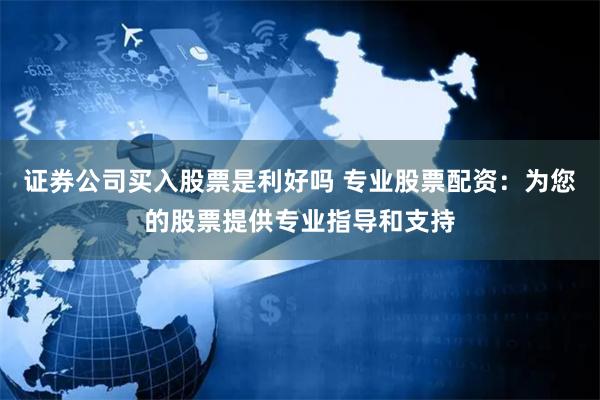 证券公司买入股票是利好吗 专业股票配资：为您的股票提供专业指导和支持