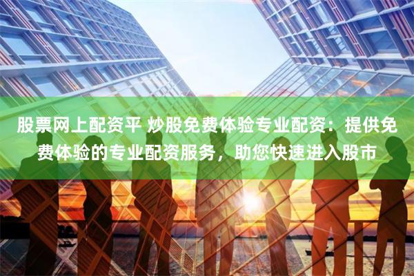 股票网上配资平 炒股免费体验专业配资：提供免费体验的专业配资服务，助您快速进入股市