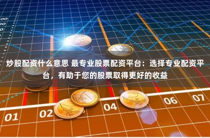 炒股配资什么意思 最专业股票配资平台：选择专业配资平台，有助于您的股票取得更好的收益