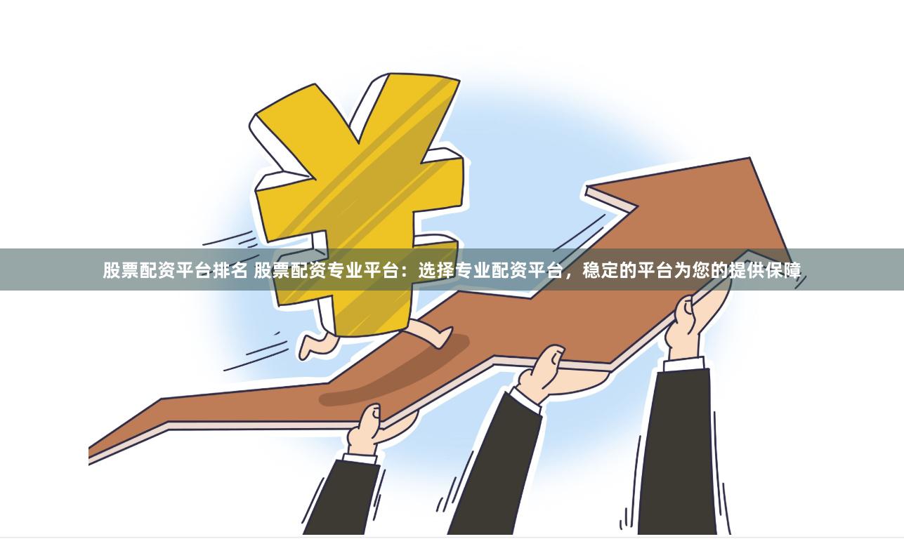 股票配资平台排名 股票配资专业平台：选择专业配资平台，稳定的平台为您的提供保障